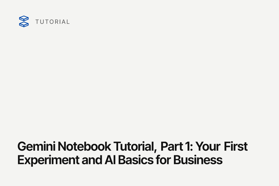 Gemini Notebook Tutorial, Part 1: Your First Experiment and AI Basics for Business